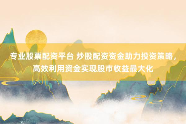 专业股票配资平台 炒股配资资金助力投资策略，高效利用资金实现股市收益最大化