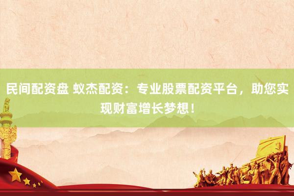 民间配资盘 蚁杰配资：专业股票配资平台，助您实现财富增长梦想！