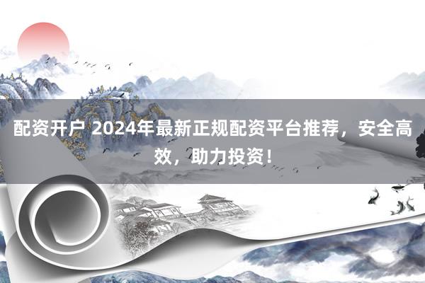 配资开户 2024年最新正规配资平台推荐,安全高效,助力投资!