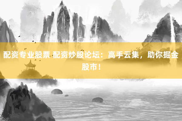 配资专业股票 配资炒股论坛：高手云集，助你掘金股市！