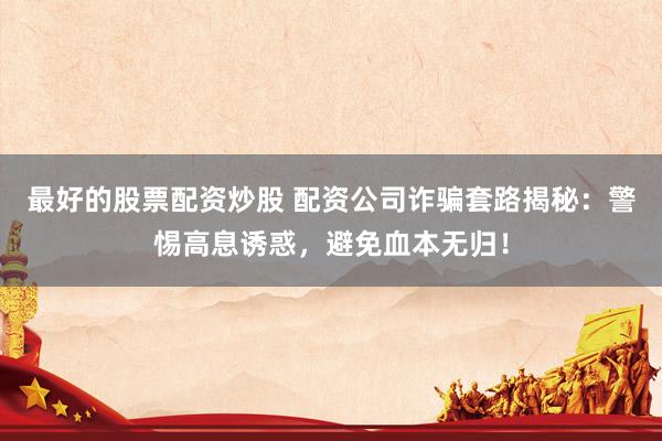 最好的股票配资炒股 配资公司诈骗套路揭秘：警惕高息诱惑，避免血本无归！