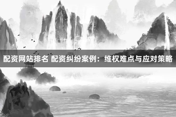 配资网站排名 配资纠纷案例：维权难点与应对策略