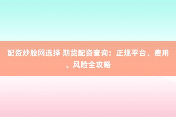配资炒股网选择 期货配资查询：正规平台、费用、风险全攻略