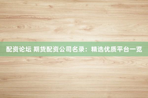配资论坛 期货配资公司名录：精选优质平台一览