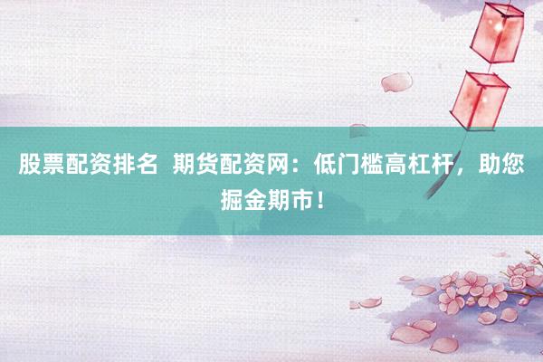 股票配资排名  期货配资网：低门槛高杠杆，助您掘金期市！