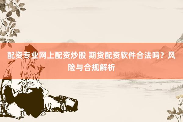 配资专业网上配资炒股 期货配资软件合法吗？风险与合规解析