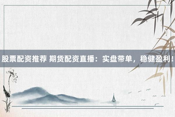 股票配资推荐 期货配资直播：实盘带单，稳健盈利！