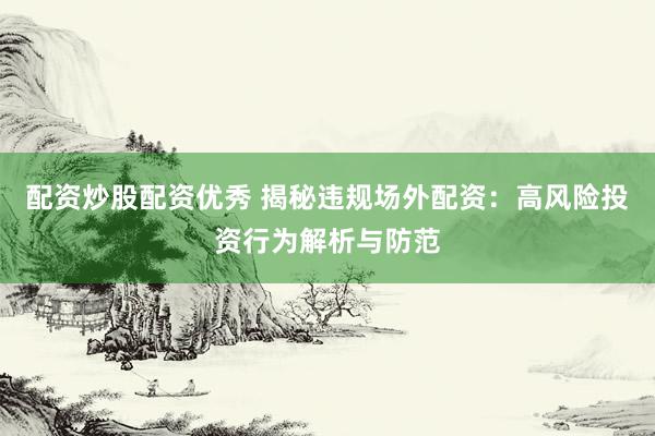配资炒股配资优秀 揭秘违规场外配资：高风险投资行为解析与防范