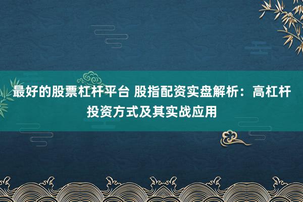 最好的股票杠杆平台 股指配资实盘解析：高杠杆投资方式及其实战应用