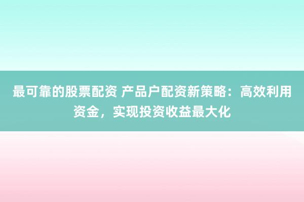 最可靠的股票配资 产品户配资新策略：高效利用资金，实现投资收益最大化
