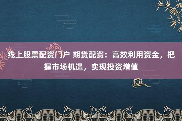 线上股票配资门户 期货配资：高效利用资金，把握市场机遇，实现投资增值