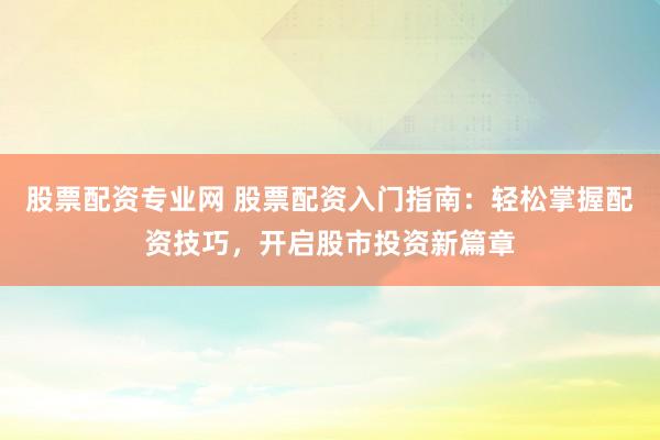 股票配资专业网 股票配资入门指南：轻松掌握配资技巧，开启股市投资新篇章