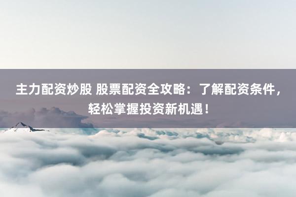 主力配资炒股 股票配资全攻略：了解配资条件，轻松掌握投资新机遇！