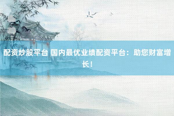 配资炒股平台 国内最优业绩配资平台：助您财富增长！