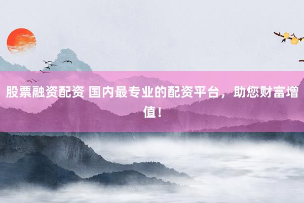 股票融资配资 国内最专业的配资平台，助您财富增值！