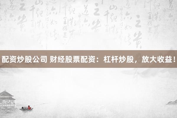 配资炒股公司 财经股票配资：杠杆炒股，放大收益！