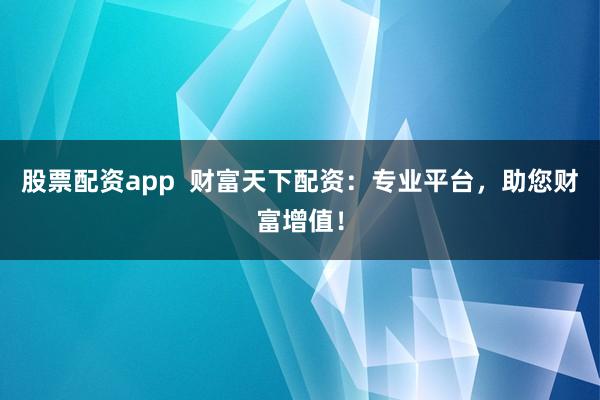 股票配资app  财富天下配资：专业平台，助您财富增值！
