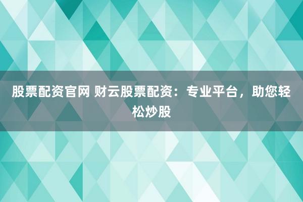 股票配资官网 财云股票配资：专业平台，助您轻松炒股
