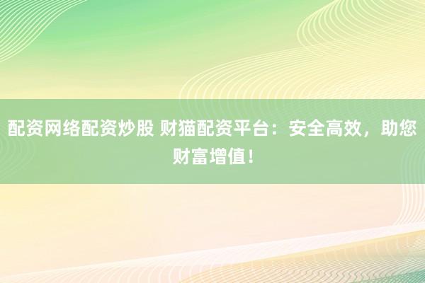 配资网络配资炒股 财猫配资平台：安全高效，助您财富增值！
