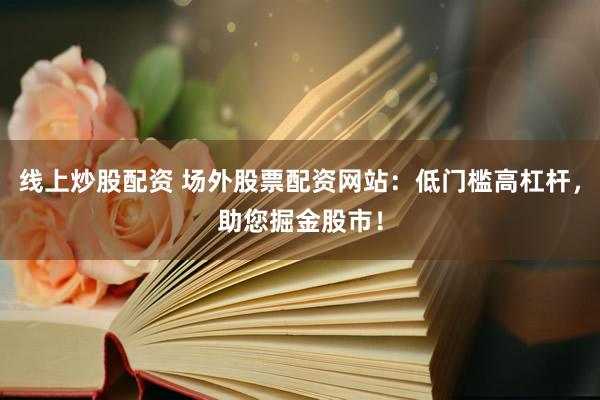 线上炒股配资 场外股票配资网站：低门槛高杠杆，助您掘金股市！