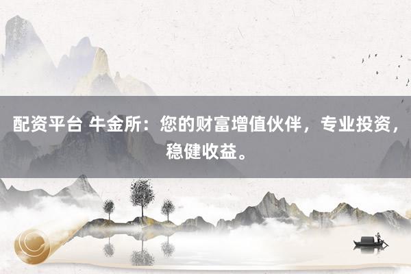 配资平台 牛金所：您的财富增值伙伴，专业投资，稳健收益。