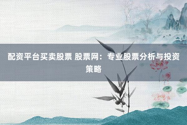 配资平台买卖股票 股票网：专业股票分析与投资策略