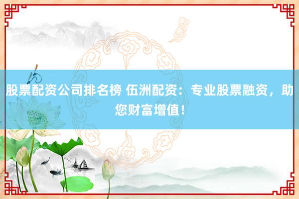 股票配资公司排名榜 伍洲配资：专业股票融资，助您财富增值！