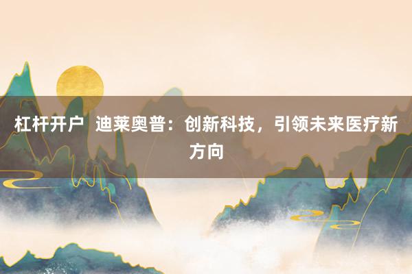 杠杆开户  迪莱奥普：创新科技，引领未来医疗新方向