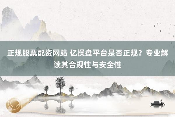 正规股票配资网站 亿操盘平台是否正规？专业解读其合规性与安全性