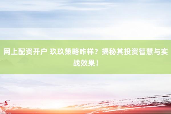 网上配资开户 玖玖策略咋样？揭秘其投资智慧与实战效果！