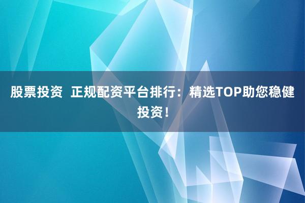 股票投资  正规配资平台排行：精选TOP助您稳健投资！
