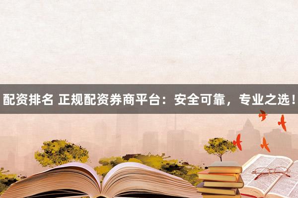 配资排名 正规配资券商平台：安全可靠，专业之选！