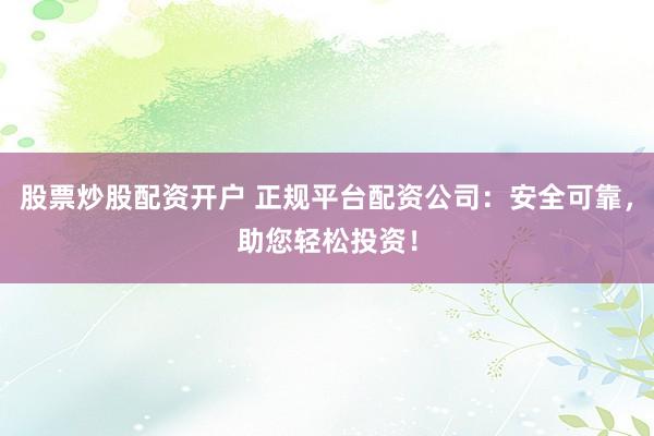 股票炒股配资开户 正规平台配资公司：安全可靠，助您轻松投资！