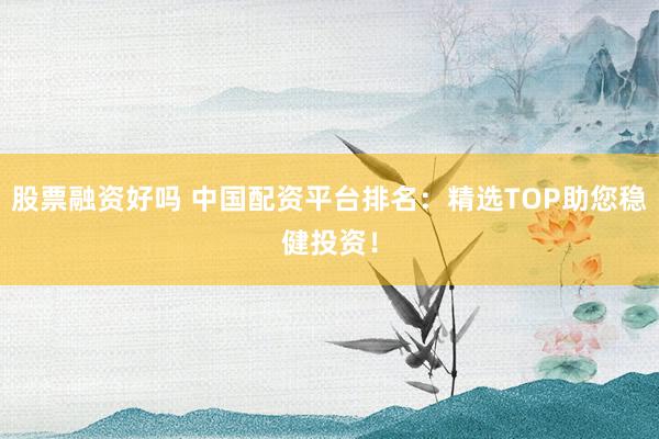股票融资好吗 中国配资平台排名：精选TOP助您稳健投资！