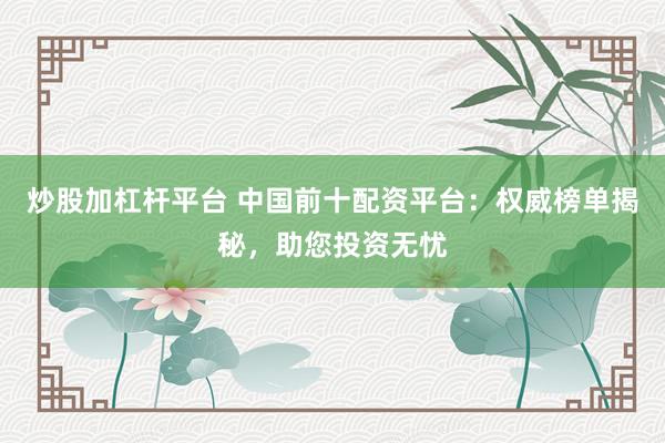 炒股加杠杆平台 中国前十配资平台：权威榜单揭秘，助您投资无忧