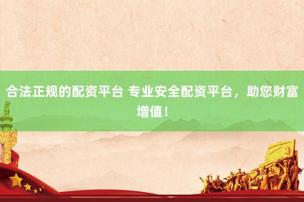 合法正规的配资平台 专业安全配资平台，助您财富增值！