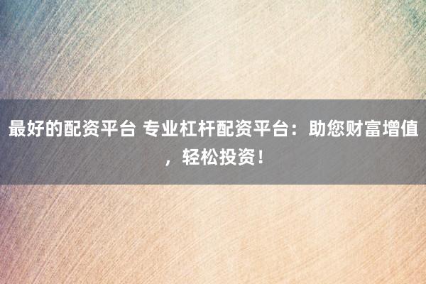 最好的配资平台 专业杠杆配资平台：助您财富增值，轻松投资！