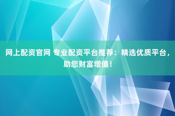网上配资官网 专业配资平台推荐：精选优质平台，助您财富增值！