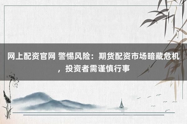 网上配资官网 警惕风险：期货配资市场暗藏危机，投资者需谨慎行事
