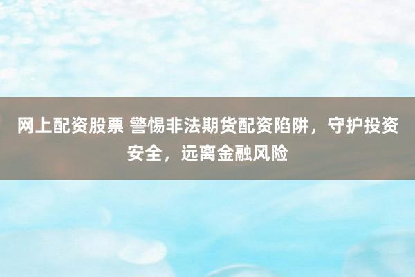 网上配资股票 警惕非法期货配资陷阱，守护投资安全，远离金融风险