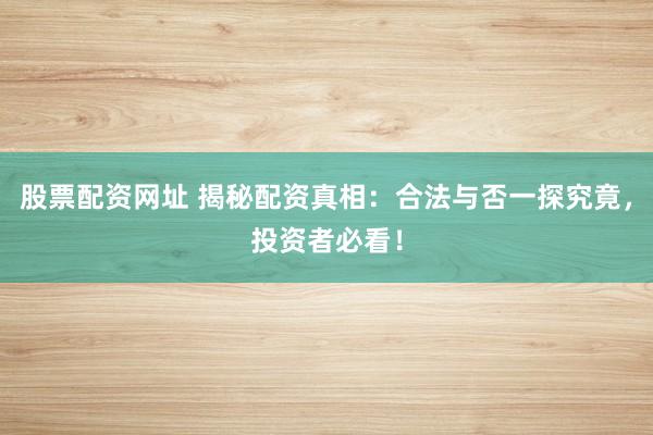 股票配资网址 揭秘配资真相：合法与否一探究竟，投资者必看！