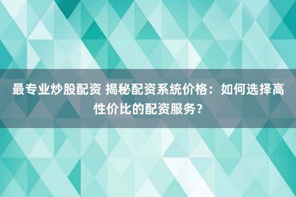最专业炒股配资 揭秘配资系统价格：如何选择高性价比的配资服务？