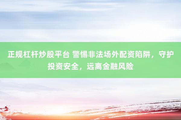 正规杠杆炒股平台 警惕非法场外配资陷阱，守护投资安全，远离金融风险