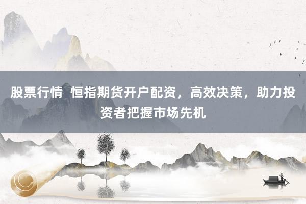 股票行情  恒指期货开户配资，高效决策，助力投资者把握市场先机