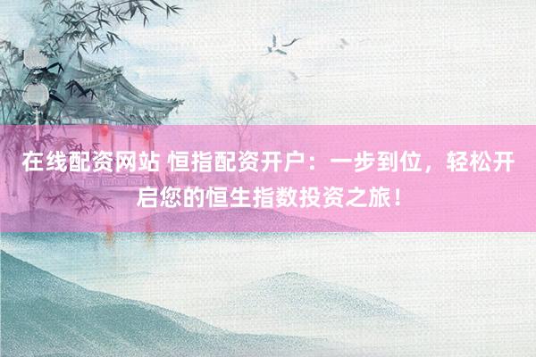 在线配资网站 恒指配资开户：一步到位，轻松开启您的恒生指数投资之旅！