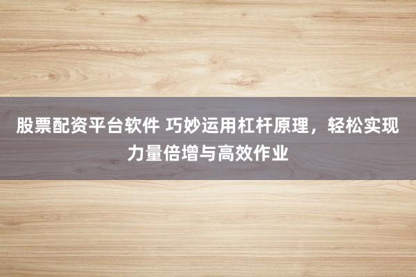 股票配资平台软件 巧妙运用杠杆原理，轻松实现力量倍增与高效作业