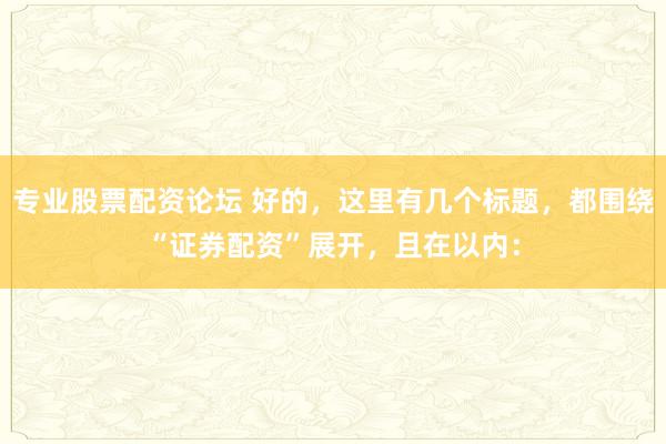 专业股票配资论坛 好的，这里有几个标题，都围绕“证券配资”展开，且在以内：