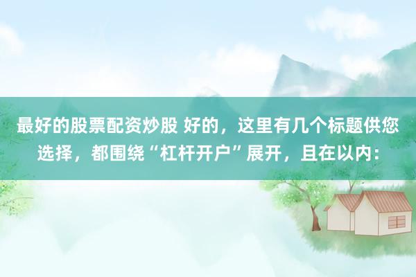 最好的股票配资炒股 好的，这里有几个标题供您选择，都围绕“杠杆开户”展开，且在以内：