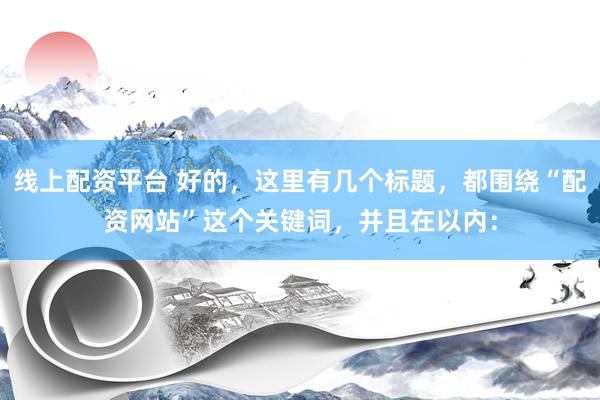 线上配资平台 好的，这里有几个标题，都围绕“配资网站”这个关键词，并且在以内：