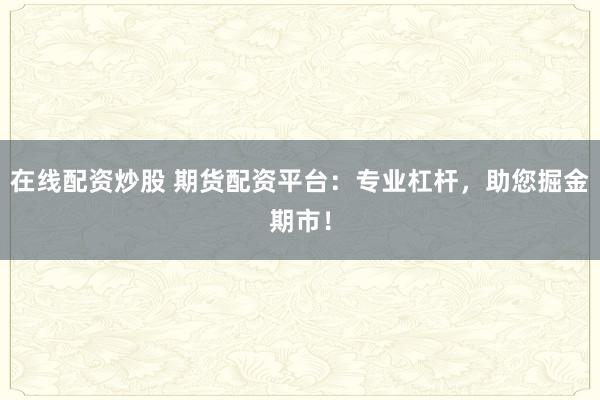 在线配资炒股 期货配资平台：专业杠杆，助您掘金期市！